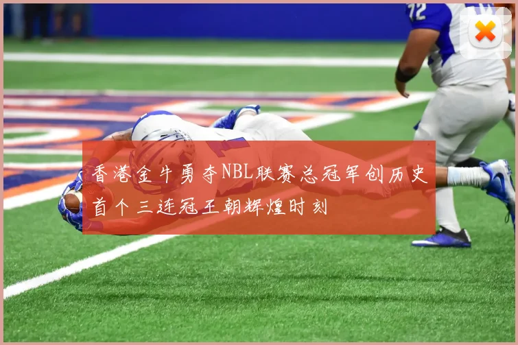 香港金牛勇夺NBL联赛总冠军创历史首个三连冠王朝辉煌时刻