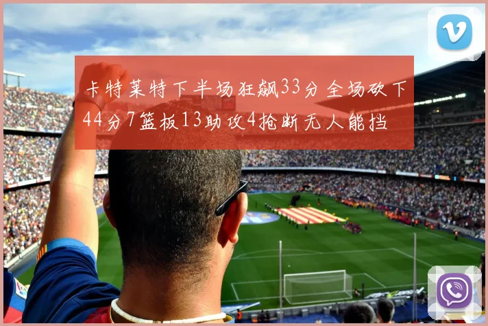卡特莱特下半场狂飙33分全场砍下44分7篮板13助攻4抢断无人能挡