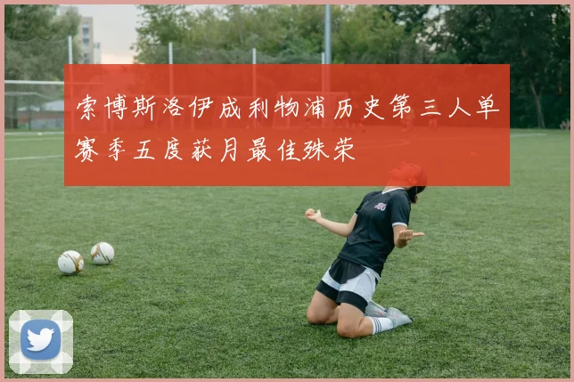 索博斯洛伊成利物浦历史第三人单赛季五度获月最佳殊荣