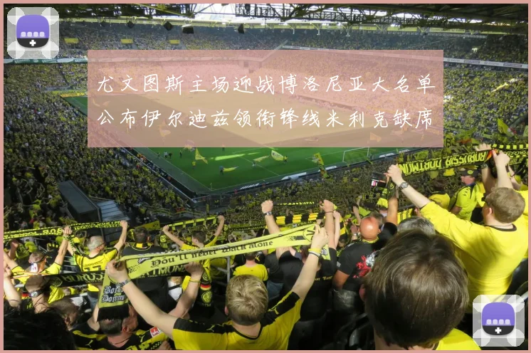 尤文图斯主场迎战博洛尼亚大名单公布伊尔迪兹领衔锋线米利克缺席