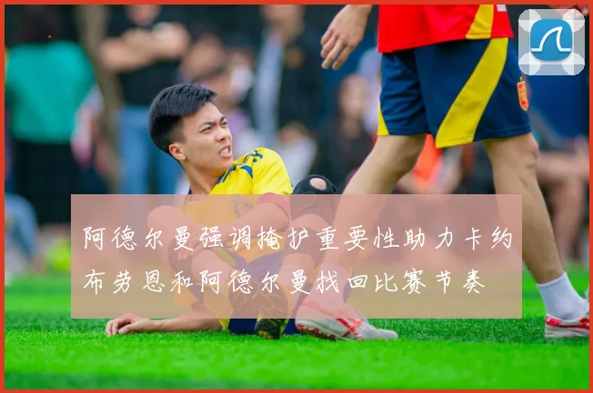 阿德尔曼强调掩护重要性助力卡约布劳恩和阿德尔曼找回比赛节奏