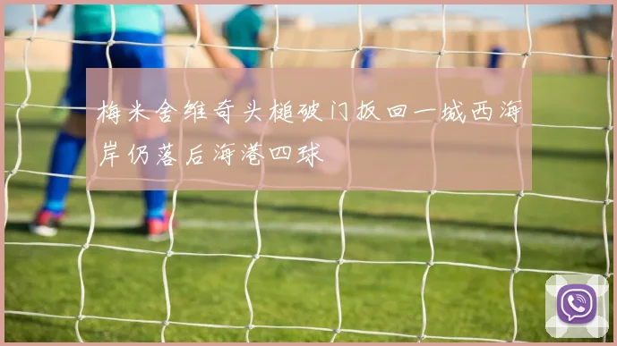 梅米舍维奇头槌破门扳回一城西海岸仍落后海港四球