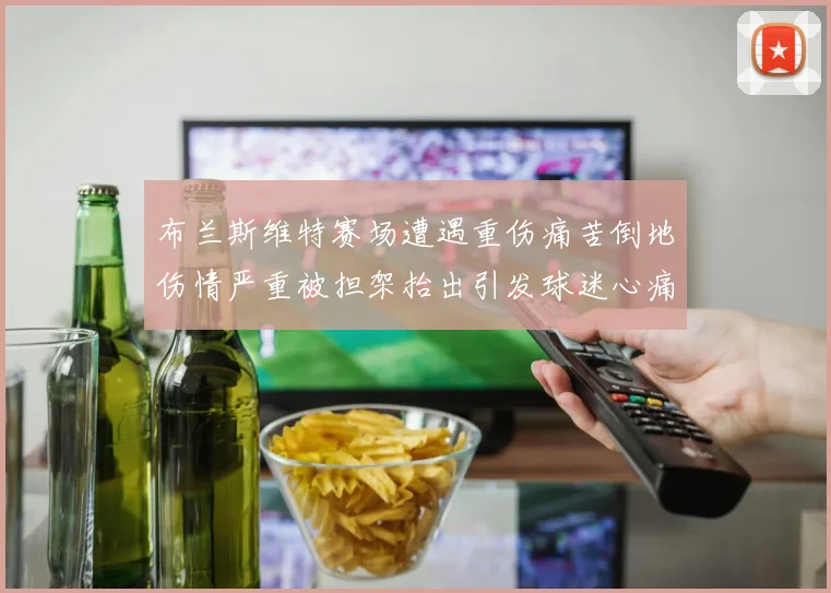 布兰斯维特赛场遭遇重伤痛苦倒地伤情严重被担架抬出引发球迷心痛