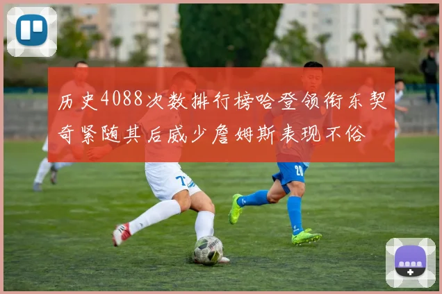 历史4088次数排行榜哈登领衔东契奇紧随其后威少詹姆斯表现不俗