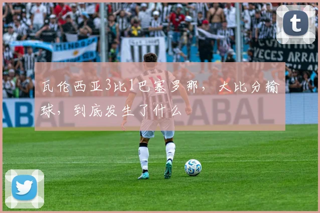 瓦伦西亚3比1巴塞罗那，大比分输球，到底发生了什么