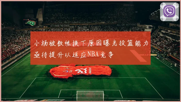 小杨被教练换下原因曝光投篮能力亟待提升以适应NBA竞争