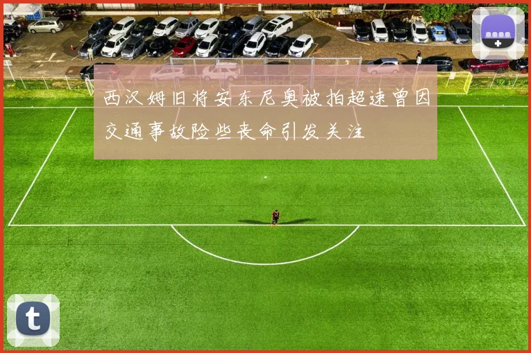 西汉姆旧将安东尼奥被拍超速曾因交通事故险些丧命引发关注