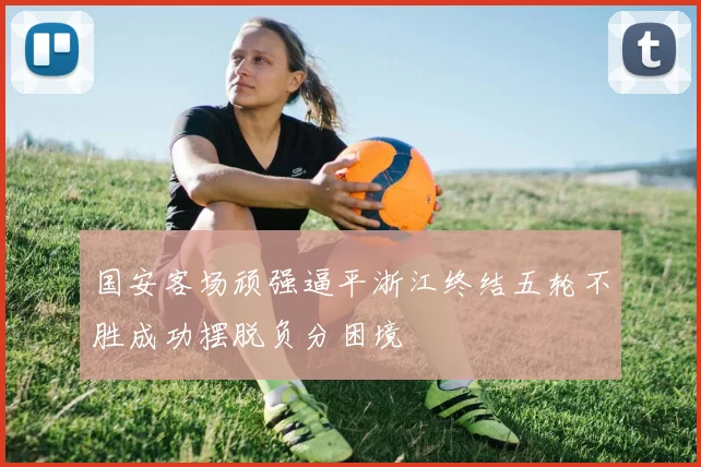 国安客场顽强逼平浙江终结五轮不胜成功摆脱负分困境